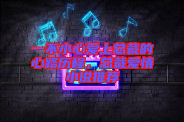 一不小心愛上總裁的心路歷程，總裁愛情小說推薦