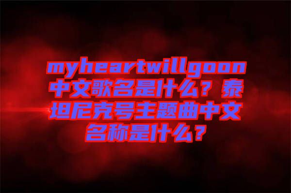 myheartwillgoon中文歌名是什么？泰坦尼克號(hào)主題曲中文名稱是什么？