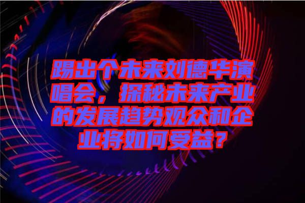 踢出個未來劉德華演唱會，探秘未來產(chǎn)業(yè)的發(fā)展趨勢觀眾和企業(yè)將如何受益？