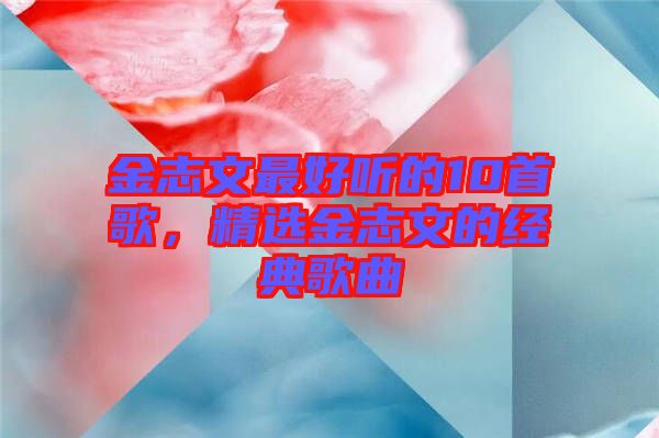 金志文最好聽(tīng)的10首歌，精選金志文的經(jīng)典歌曲