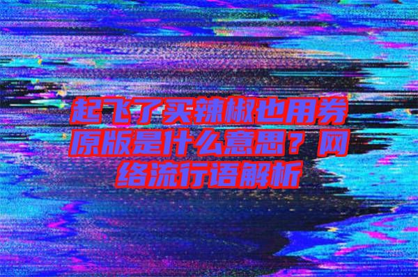 起飛了買辣椒也用券原版是什么意思？網(wǎng)絡(luò)流行語(yǔ)解析