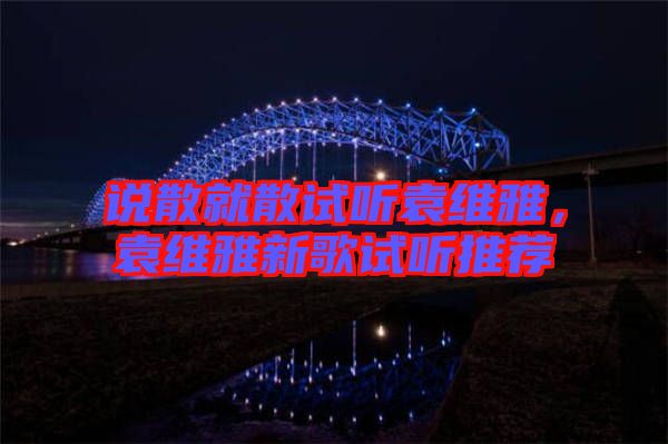 說(shuō)散就散試聽袁維雅，袁維雅新歌試聽推薦