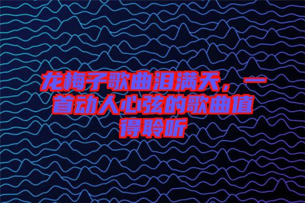 龍梅子歌曲淚滿天，一首動人心弦的歌曲值得聆聽