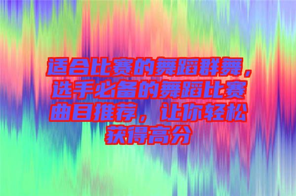 適合比賽的舞蹈群舞，選手必備的舞蹈比賽曲目推薦，讓你輕松獲得高分