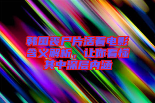 韓國喪尸片活著電影含義解析，讓你看懂其中深層內(nèi)涵
