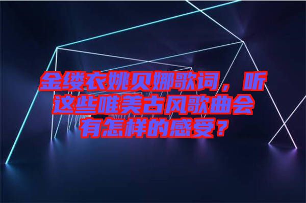 金縷衣姚貝娜歌詞，聽這些唯美古風(fēng)歌曲會有怎樣的感受？
