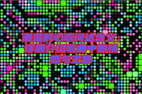 潮濕的心歌詞達含義，詳細介紹歌曲中的情感與主題