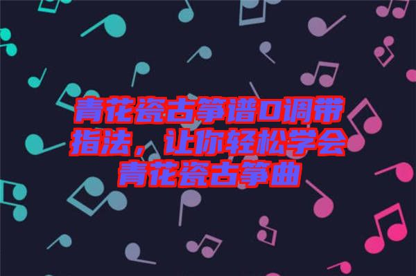 青花瓷古箏譜D調(diào)帶指法，讓你輕松學(xué)會(huì)青花瓷古箏曲