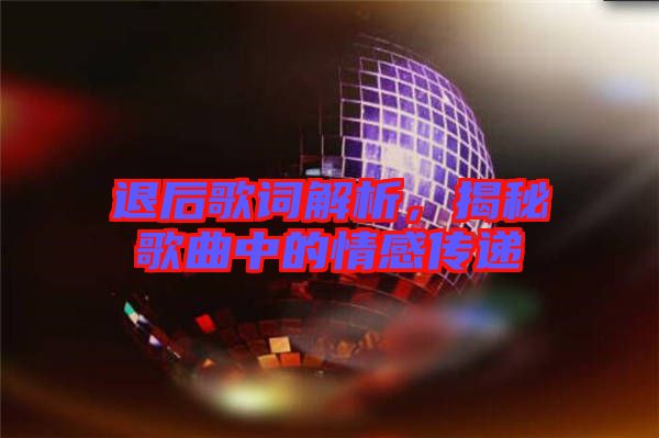 退后歌詞解析，揭秘歌曲中的情感傳遞