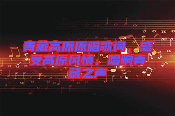 青藏高原原唱歌詞，感受高原風(fēng)情，唱響青藏之聲