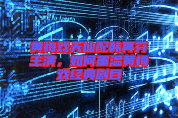 黃梅戲天仙配韓再芬主演，如何重溫黃梅戲經(jīng)典劇目