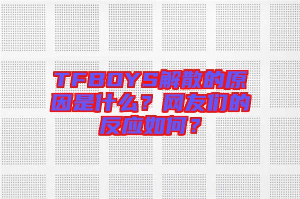TFBOYS解散的原因是什么？網(wǎng)友們的反應(yīng)如何？