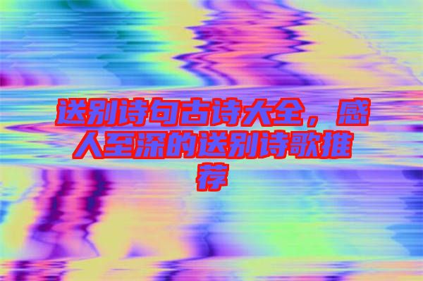 送別詩句古詩大全，感人至深的送別詩歌推薦