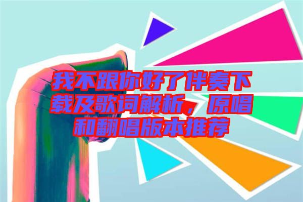 我不跟你好了伴奏下載及歌詞解析，原唱和翻唱版本推薦