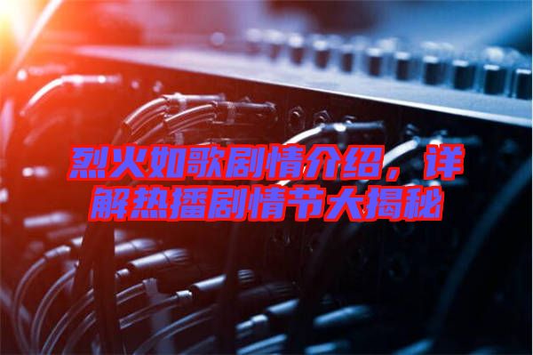烈火如歌劇情介紹，詳解熱播劇情節(jié)大揭秘