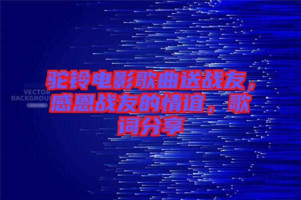 駝鈴電影歌曲送戰(zhàn)友，感恩戰(zhàn)友的情誼，歌詞分享