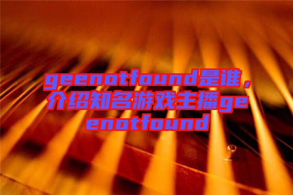 geenotfound是誰，介紹知名游戲主播geenotfound