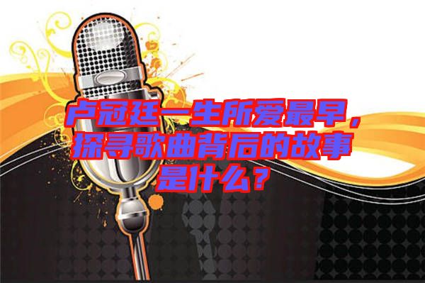 盧冠廷一生所愛最早，探尋歌曲背后的故事是什么？