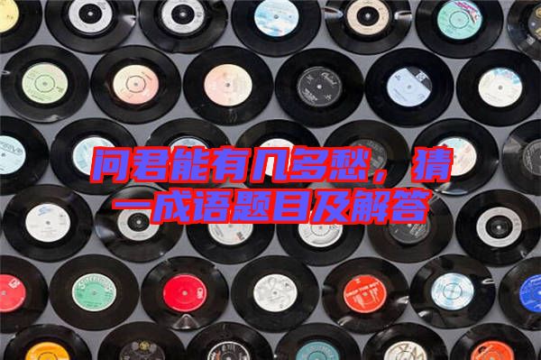 問君能有幾多愁，猜一成語題目及解答