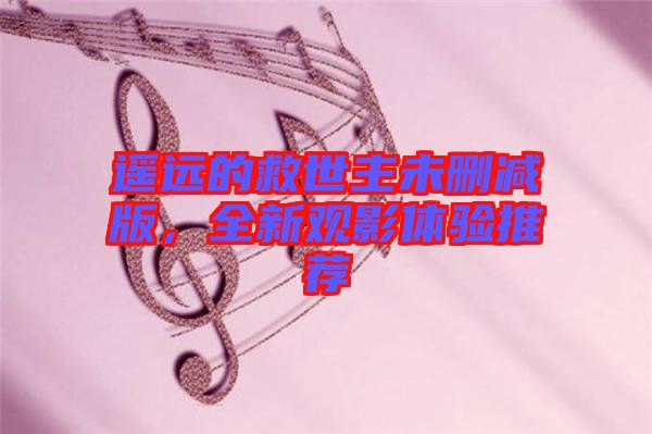 遙遠(yuǎn)的救世主未刪減版，全新觀影體驗推薦