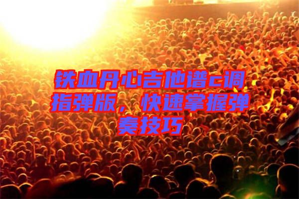 鐵血丹心吉他譜c調(diào)指彈版，快速掌握彈奏技巧