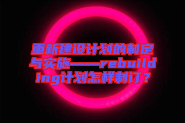 重新建設(shè)計劃的制定與實(shí)施——rebuilding計劃怎樣制訂？
