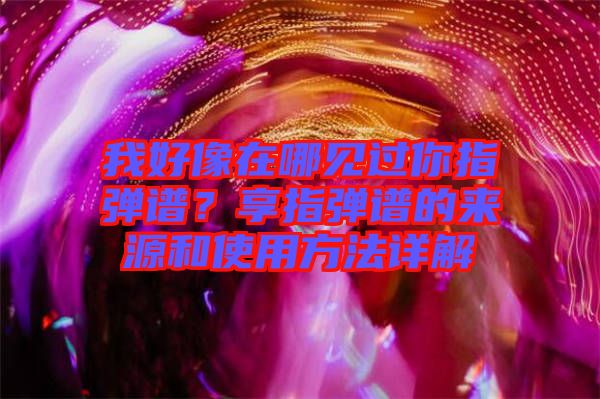 我好像在哪見過(guò)你指彈譜？享指彈譜的來(lái)源和使用方法詳解
