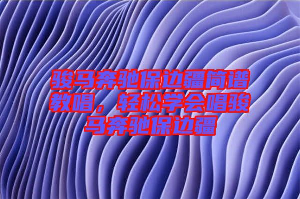 駿馬奔馳保邊疆簡譜教唱，輕松學會唱駿馬奔馳保邊疆