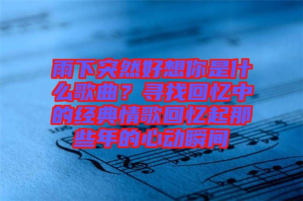 雨下突然好想你是什么歌曲？尋找回憶中的經(jīng)典情歌回憶起那些年的心動瞬間