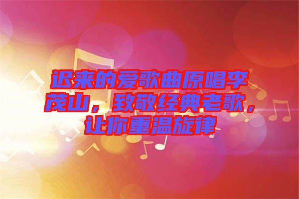 遲來(lái)的愛(ài)歌曲原唱李茂山，致敬經(jīng)典老歌，讓你重溫旋律