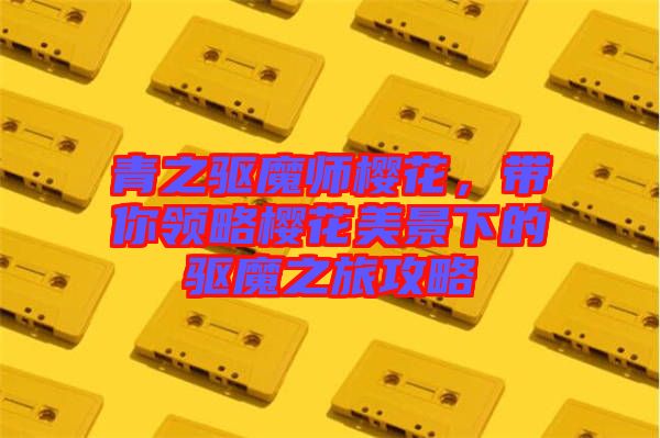 青之驅(qū)魔師櫻花，帶你領(lǐng)略櫻花美景下的驅(qū)魔之旅攻略