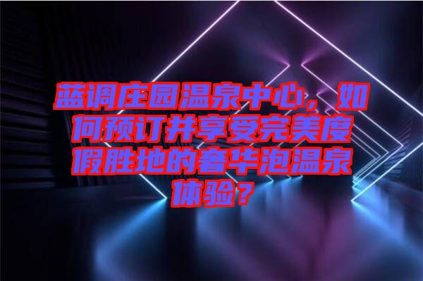 藍(lán)調(diào)莊園溫泉中心，如何預(yù)訂并享受完美度假勝地的奢華泡溫泉體驗(yàn)？