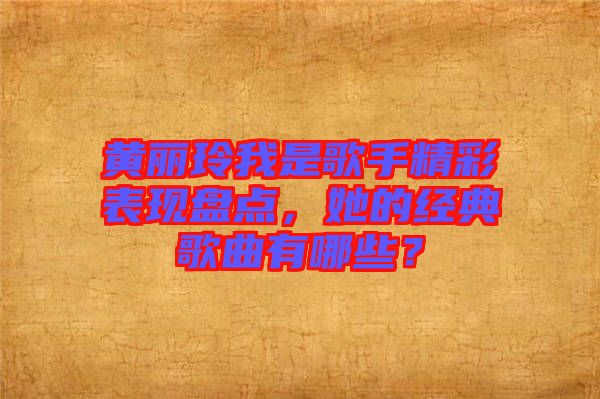 黃麗玲我是歌手精彩表現(xiàn)盤點(diǎn)，她的經(jīng)典歌曲有哪些？