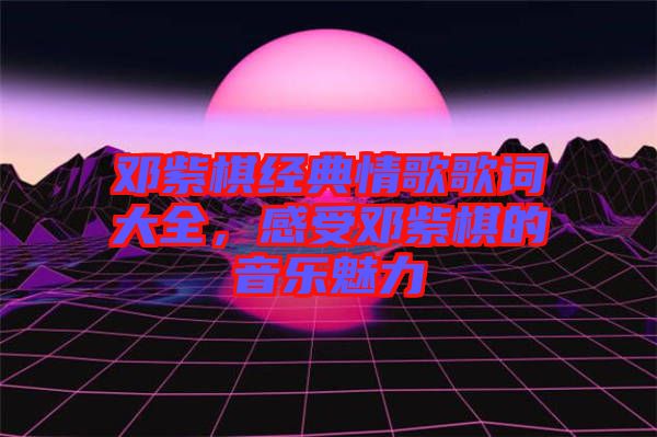 鄧紫棋經(jīng)典情歌歌詞大全，感受鄧紫棋的音樂魅力