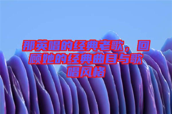 那英唱的經(jīng)典老歌，回顧她的經(jīng)典曲目與歌唱風(fēng)格