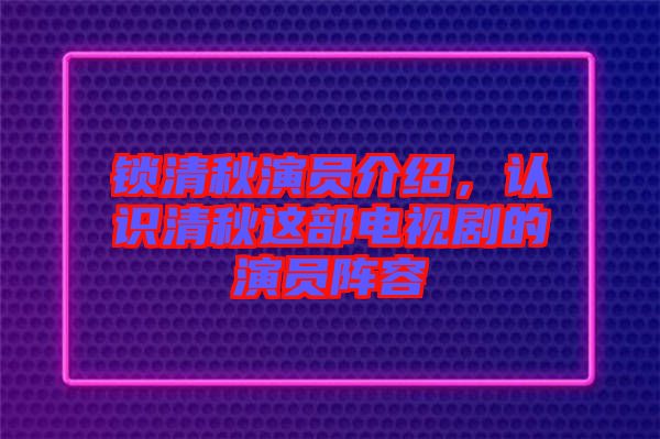 鎖清秋演員介紹，認(rèn)識清秋這部電視劇的演員陣容