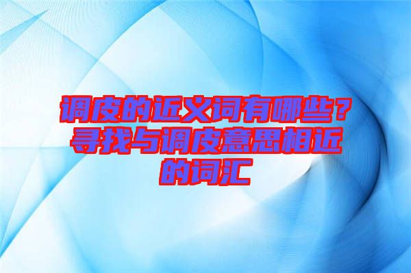 調(diào)皮的近義詞有哪些？尋找與調(diào)皮意思相近的詞匯