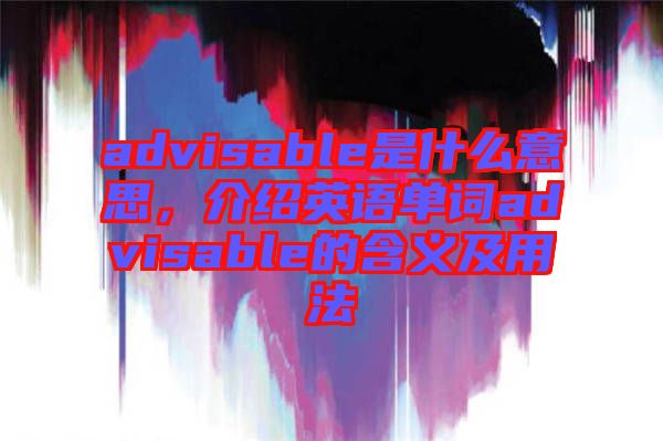 advisable是什么意思，介紹英語單詞advisable的含義及用法