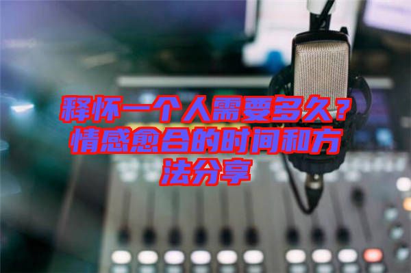 釋懷一個人需要多久？情感愈合的時間和方法分享