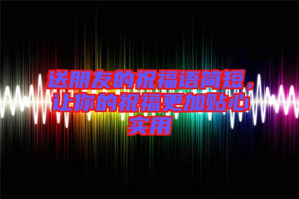 送朋友的祝福語簡短，讓你的祝福更加貼心實用