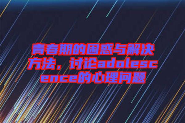 青春期的困惑與解決方法，討論adolescence的心理問題