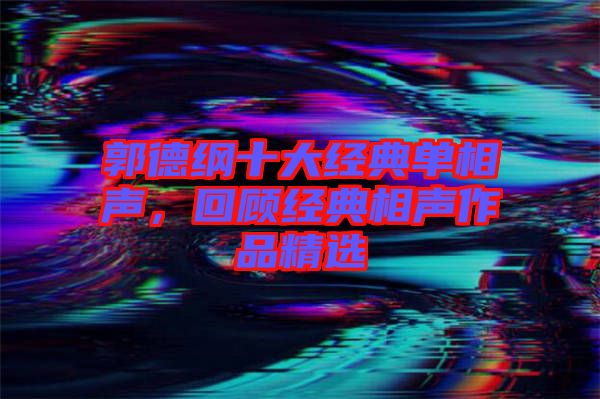 郭德綱十大經(jīng)典單相聲，回顧經(jīng)典相聲作品精選