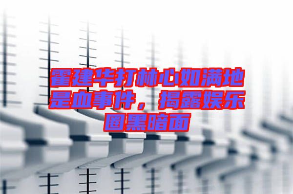 霍建華打林心如滿地是血事件，揭露娛樂圈黑暗面