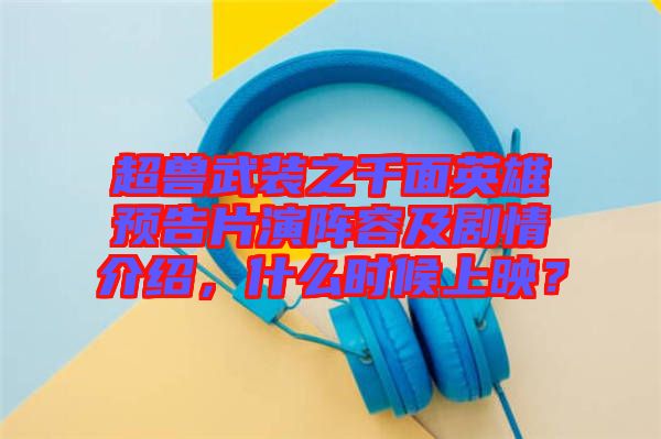 超獸武裝之千面英雄預(yù)告片演陣容及劇情介紹，什么時候上映？