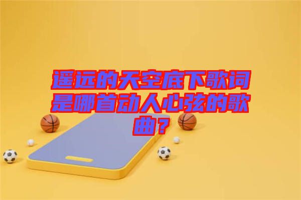 遙遠(yuǎn)的天空底下歌詞是哪首動(dòng)人心弦的歌曲？