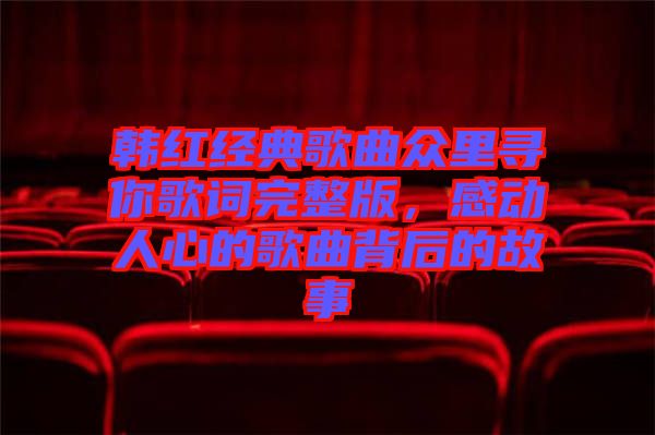 韓紅經(jīng)典歌曲眾里尋你歌詞完整版，感動人心的歌曲背后的故事