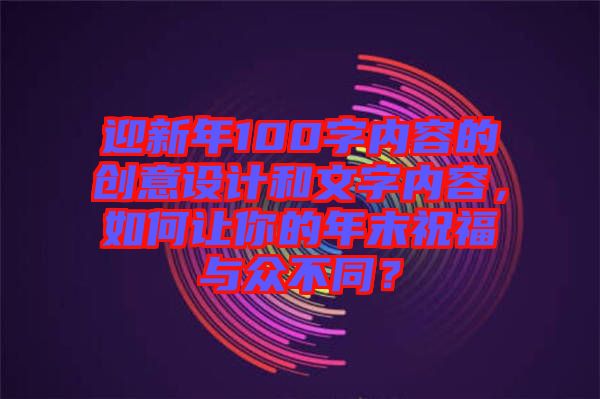 迎新年100字內(nèi)容的創(chuàng)意設(shè)計(jì)和文字內(nèi)容，如何讓你的年末祝福與眾不同？