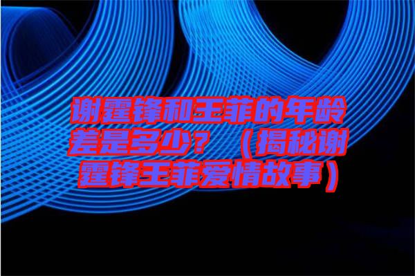 謝霆鋒和王菲的年齡差是多少？（揭秘謝霆鋒王菲愛(ài)情故事）