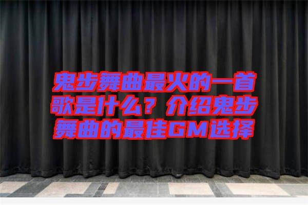 鬼步舞曲最火的一首歌是什么？介紹鬼步舞曲的最佳GM選擇