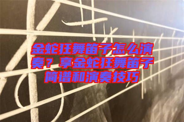 金蛇狂舞笛子怎么演奏？享金蛇狂舞笛子簡(jiǎn)譜和演奏技巧